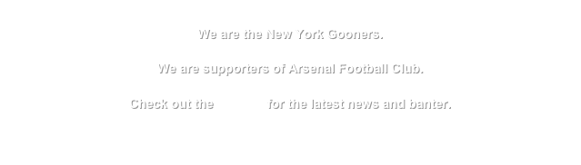 
We are the New York Gooners.

We are supporters of Arsenal Football Club.

Check out the FORUM for the latest news and banter.