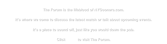 
The Forum is the lifeblood of NYGooners.com.

It’s where we come to discuss the latest match or talk about upcoming events.

It’s a place to sound off, just like you would down the pub.

Click HERE to visit The Forum.